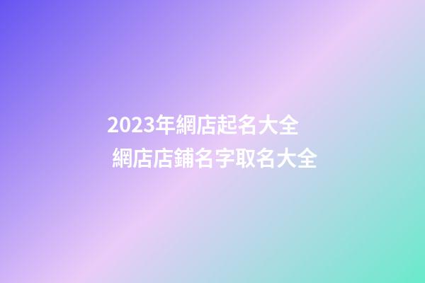 2023年網店起名大全 網店店鋪名字取名大全